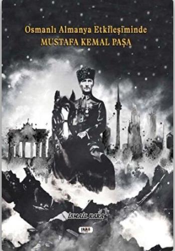 Osmanlı Almanya Etkileşiminde Mustafa Kemal Paşa İsmail Kara