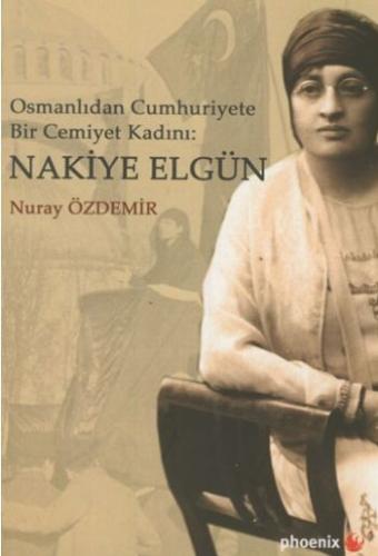 Osmanlıdan Cumhuriyete Bir Cemiyet Kadını: Nakiye Elgün Nuray Özdemir