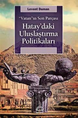 Vatan'ın Son Parçası Hatay'daki Uluslaştırma Politikaları Levent Duman